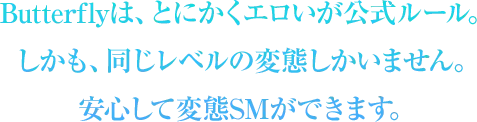 Butterflyは、とにかくエロいが公式ルール。しかも、同じレベルの変態しかいません。安心して変態SMができます。