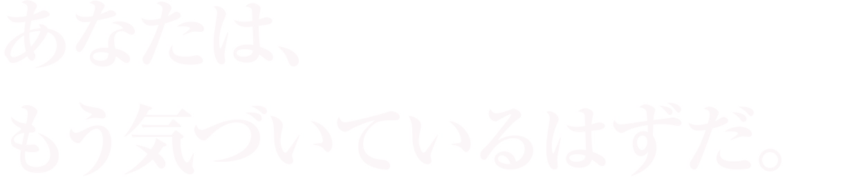 あなたは、もう気づいているはずだ。
