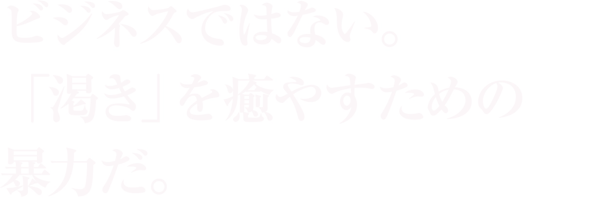 ビジネスではない。「渇き」を癒やすための暴力だ。
