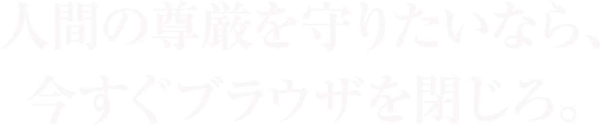 人間の尊厳を守りたいなら、今すぐブラウザを閉じろ。