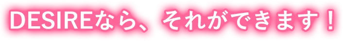 DESIREなら、それができます!