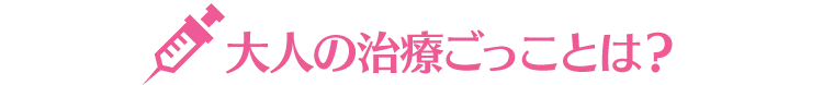 大人の治療ごっことは?
