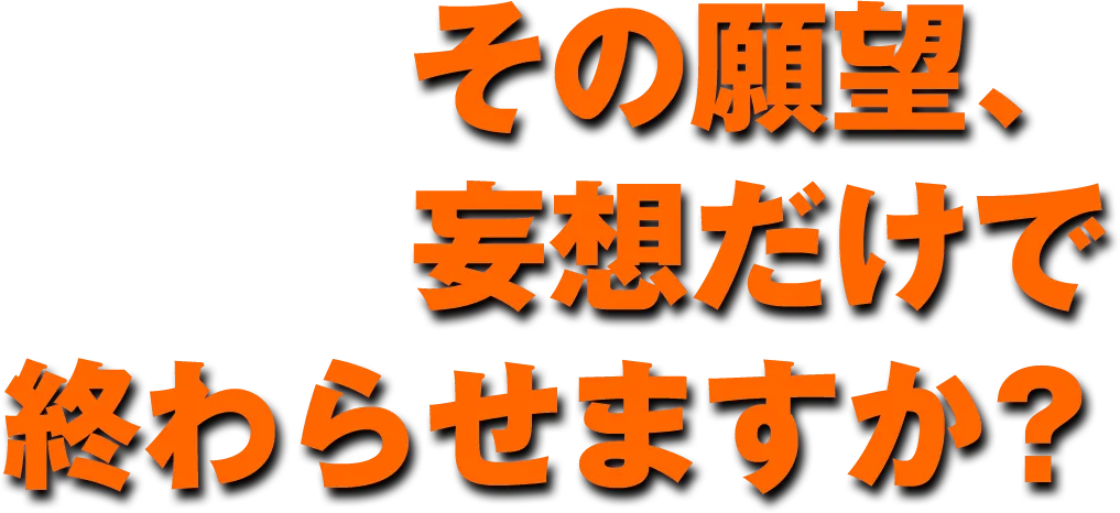 その願望、妄想だけで終わらせますか?