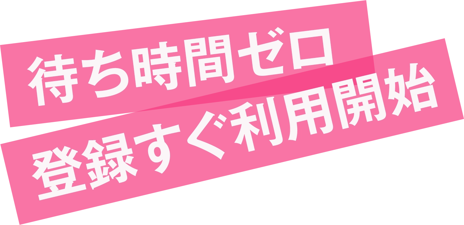待ち時間ゼロ登録すぐ利用開始