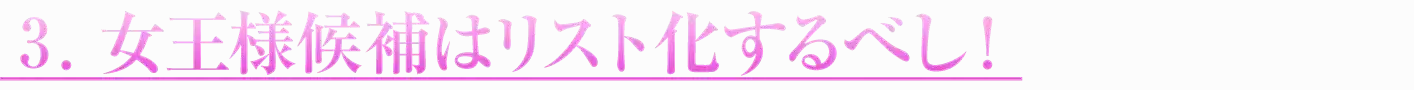3.女王様候補はリスト化するべし!
